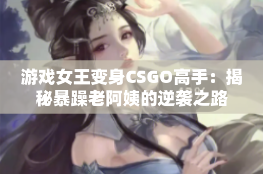 游戏女王变身CSGO高手：揭秘暴躁老阿姨的逆袭之路