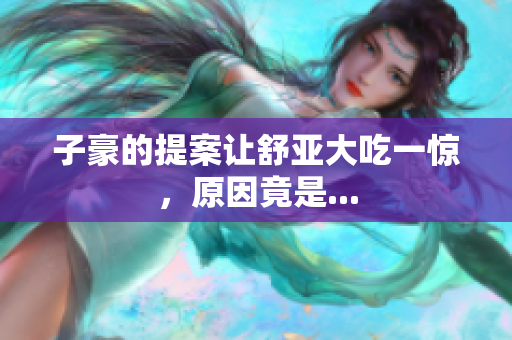 子豪的提案让舒亚大吃一惊，原因竟是...