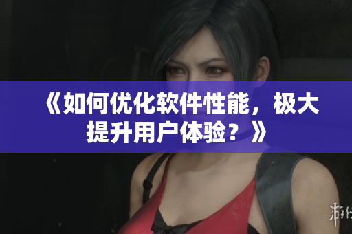 《如何优化软件性能，极大提升用户体验？》