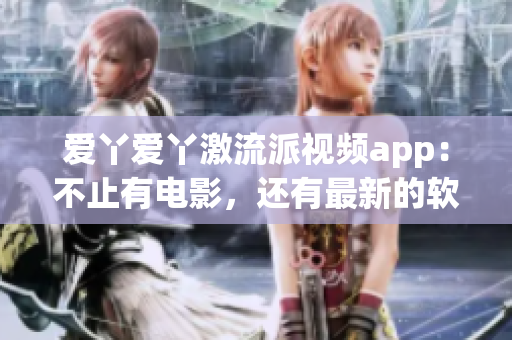 爱丫爱丫激流派视频app：不止有电影，还有最新的软件资讯！