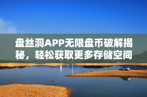 盘丝洞APP无限盘币破解揭秘，轻松获取更多存储空间