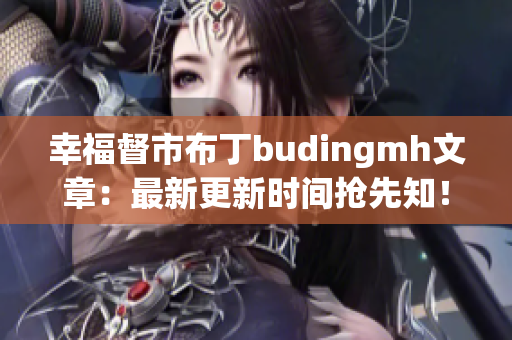 幸福督市布丁budingmh文章：最新更新时间抢先知！