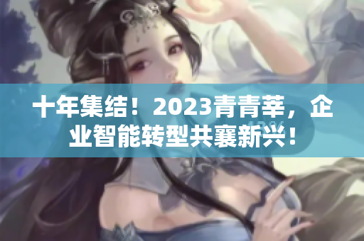 十年集结！2023青青莘，企业智能转型共襄新兴！