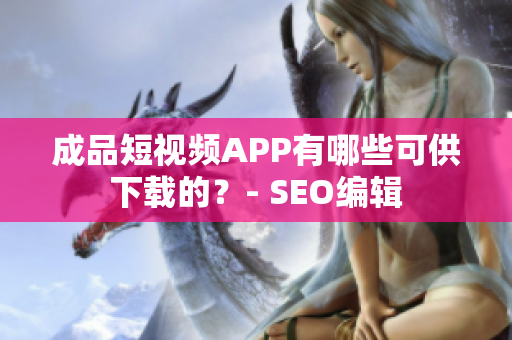 成品短视频APP有哪些可供下载的？- SEO编辑