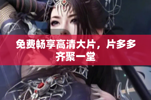 免费畅享高清大片，片多多齐聚一堂
