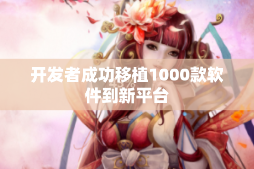 开发者成功移植1000款软件到新平台