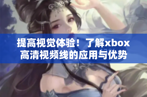 提高视觉体验！了解xbox高清视频线的应用与优势
