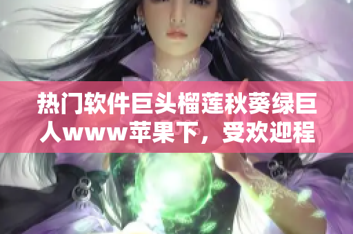 热门软件巨头榴莲秋葵绿巨人www苹果下，受欢迎程度爆棚