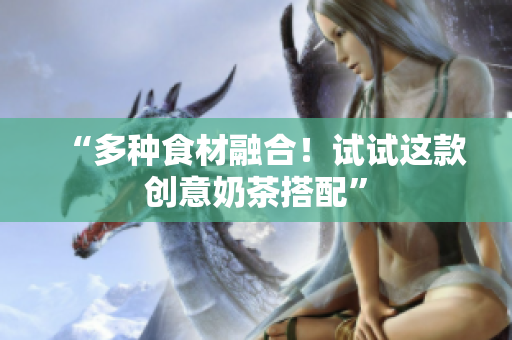 “多种食材融合！试试这款创意奶茶搭配”