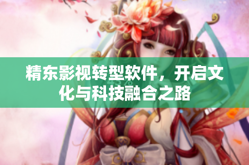 精东影视转型软件，开启文化与科技融合之路