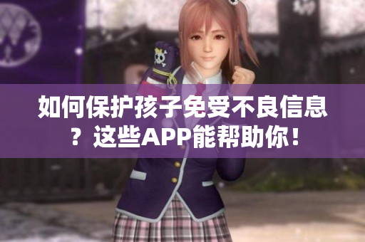 如何保护孩子免受不良信息？这些APP能帮助你！