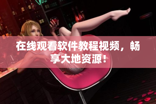 在线观看软件教程视频，畅享大地资源！