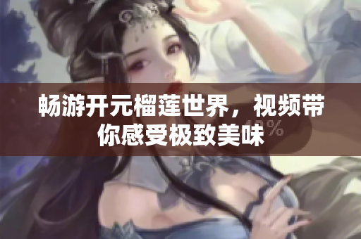 畅游开元榴莲世界，视频带你感受极致美味