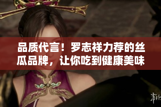 品质代言！罗志祥力荐的丝瓜品牌，让你吃到健康美味