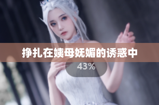 挣扎在姨母妩媚的诱惑中