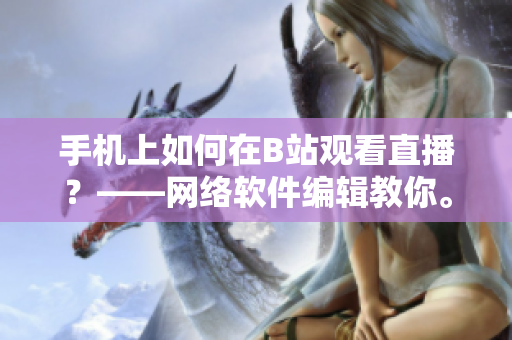 手机上如何在B站观看直播？——网络软件编辑教你。