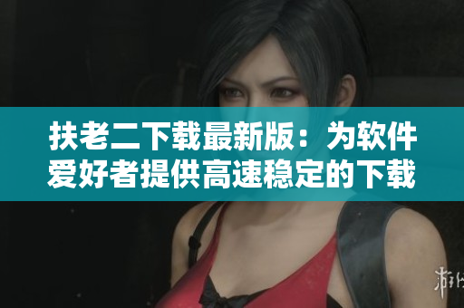 扶老二下载最新版：为软件爱好者提供高速稳定的下载体验