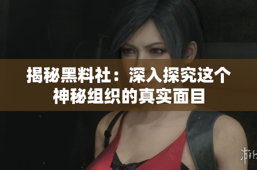 揭秘黑料社：深入探究这个神秘组织的真实面目