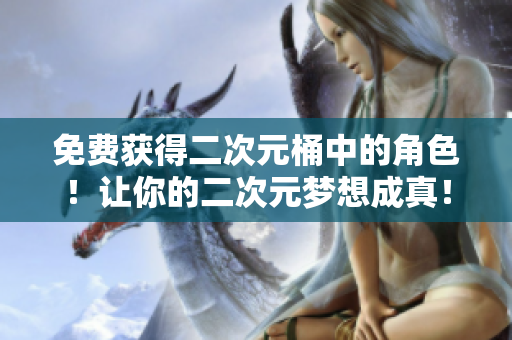 免费获得二次元桶中的角色！让你的二次元梦想成真！