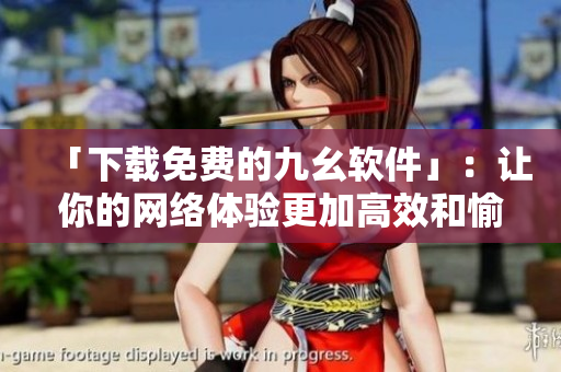 「下载免费的九幺软件」：让你的网络体验更加高效和愉悦
