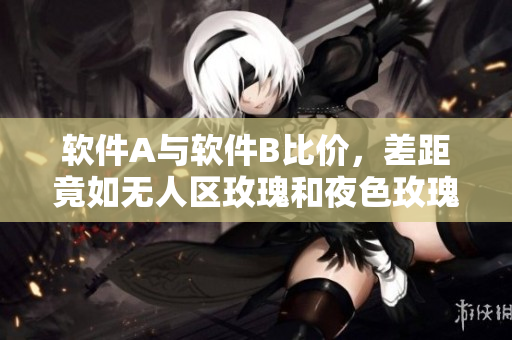 软件A与软件B比价，差距竟如无人区玫瑰和夜色玫瑰？