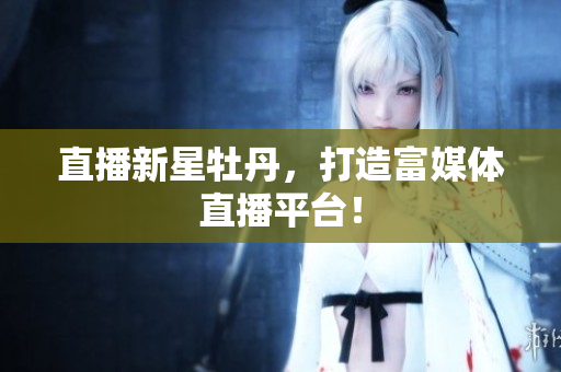 直播新星牡丹，打造富媒体直播平台！