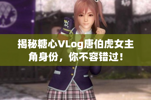 揭秘糖心VLog唐伯虎女主角身份，你不容错过！