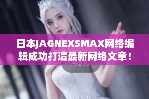 日本JAGNEXSMAX网络编辑成功打造最新网络文章！