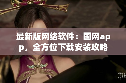 最新版网络软件：国网app，全方位下载安装攻略