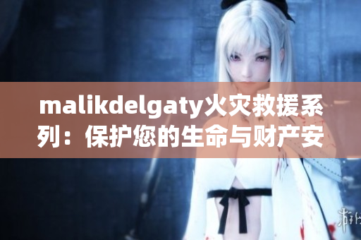 malikdelgaty火灾救援系列：保护您的生命与财产安全