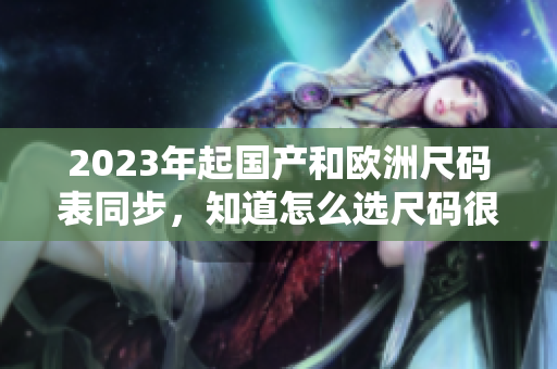 2023年起国产和欧洲尺码表同步，知道怎么选尺码很重要