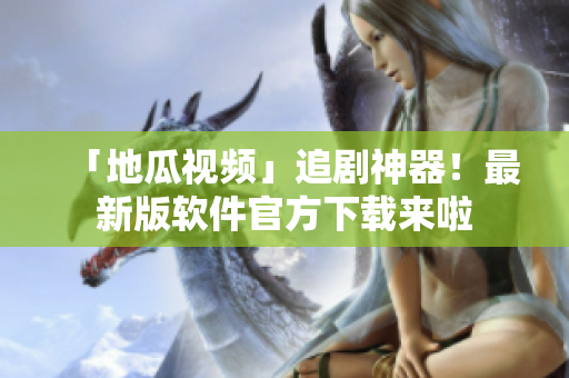 「地瓜视频」追剧神器！最新版软件官方下载来啦