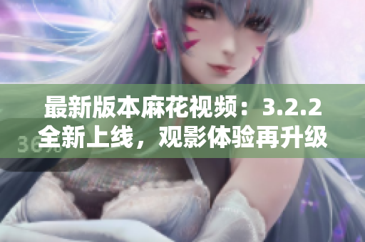 最新版本麻花视频：3.2.2全新上线，观影体验再升级