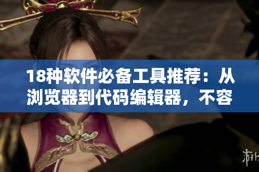 18种软件必备工具推荐：从浏览器到代码编辑器，不容错过！