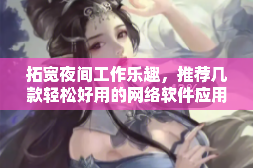 拓宽夜间工作乐趣，推荐几款轻松好用的网络软件应用
