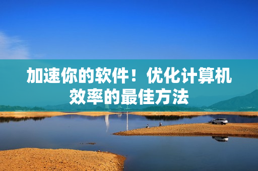 加速你的软件！优化计算机效率的最佳方法