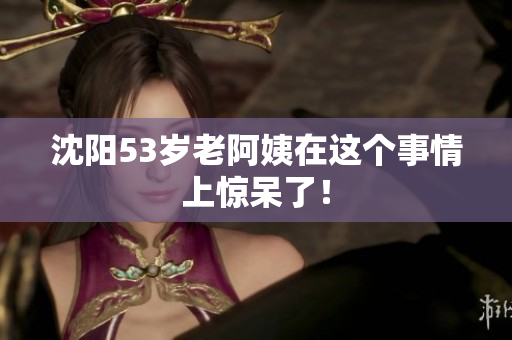沈阳53岁老阿姨在这个事情上惊呆了！