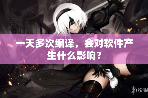 一天多次编译，会对软件产生什么影响？