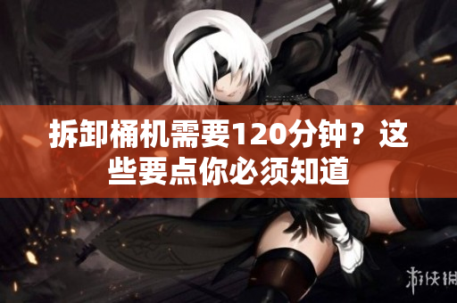 拆卸桶机需要120分钟？这些要点你必须知道