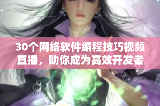 30个网络软件编程技巧视频直播，助你成为高效开发者！