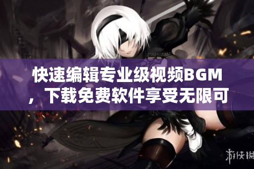 快速编辑专业级视频BGM，下载免费软件享受无限可能！