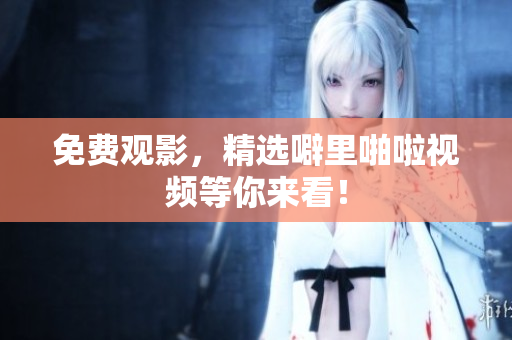 免费观影，精选噼里啪啦视频等你来看！