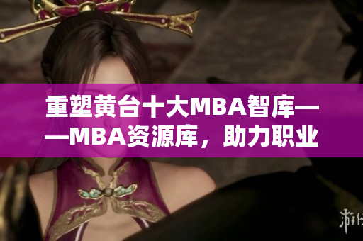 重塑黄台十大MBA智库——MBA资源库，助力职业素养提升