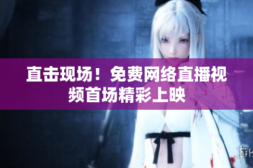 直击现场！免费网络直播视频首场精彩上映