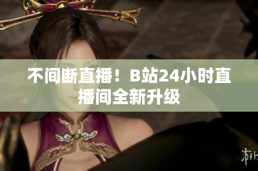 不间断直播！B站24小时直播间全新升级