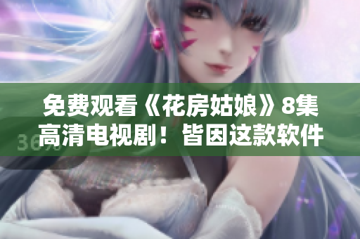免费观看《花房姑娘》8集高清电视剧！皆因这款软件