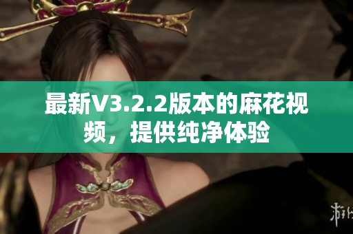 最新V3.2.2版本的麻花视频，提供纯净体验