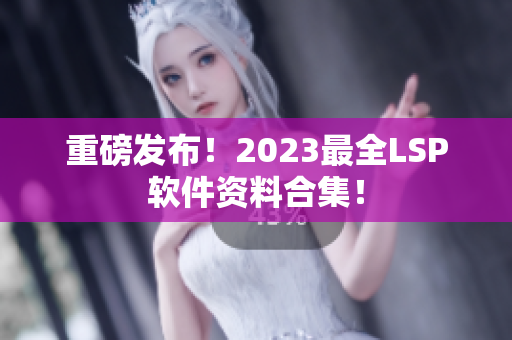 重磅发布！2023最全LSP软件资料合集！