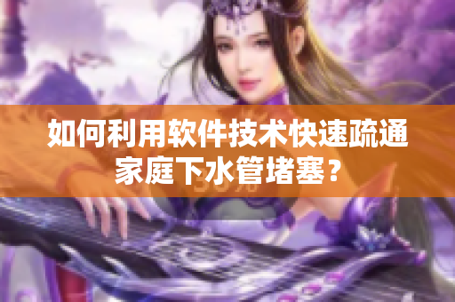 如何利用软件技术快速疏通家庭下水管堵塞？
