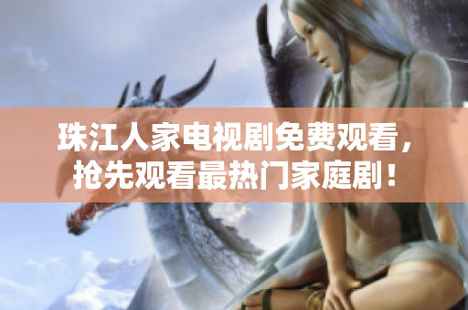 珠江人家电视剧免费观看，抢先观看最热门家庭剧！
